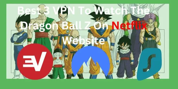 Best 3 VPN To Watch The Dragon Ball Z On Netflix Website